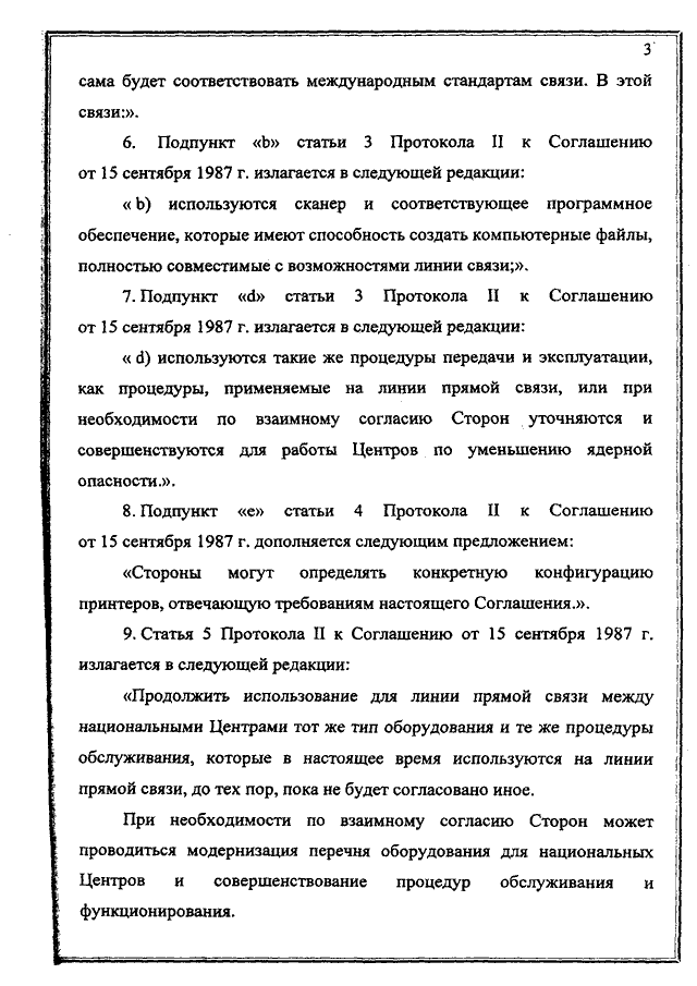 Протокол между Российской Федерацией и Соединенными Штатами Америки о внесении изменений в Соглашение между СССР и США о создании центров по уменьшению ядерной опасности от 15 сентября 1987 года, подписанный 31.01.2000 года
(заменён Соглашением между Российской Федерацией и Соединенными Штатами Америки о внесении изменений в Соглашение между Союзом Советских Социалистических Республик и Соединенными Штатами Америки о создании Центров по уменьшению ядерной опасности от 15 сентября 1987 года, подписанным 7 октября 2013 года, письмо МИД России от 21.10.2013 № 16333/дп)
, страница 3 Протокол между Российской Федерацией и Соединенными Штатами Америки о внесении изменений в Соглашение между СССР и США о создании центров по уменьшению ядерной опасности от 15 сентября 1987 года, подписанный 31.01.2000 года
(заменён Соглашением между Российской Федерацией и Соединенными Штатами Америки о внесении изменений в Соглашение между Союзом Советских Социалистических Республик и Соединенными Штатами Америки о создании Центров по уменьшению ядерной опасности от 15 сентября 1987 года, подписанным 7 октября 2013 года, письмо МИД России от 21.10.2013 № 16333/дп)
, страница 3